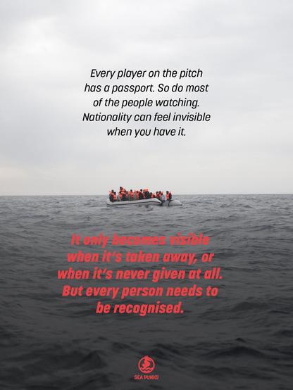 An overloaded inflatable boat full of people wearing orange life jackets, alone on a grey open sea under an overcast sky. Black text: "Every player on the pitch has a passport. So do most of the people watching. Nationality can feel invisible when you have it." Red text below: "It only becomes visible when it's taken away, or when it's never given at all. But every person needs to be recognised."
